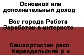 Основной или дополнительный доход - Все города Работа » Заработок в интернете   . Башкортостан респ.,Караидельский р-н